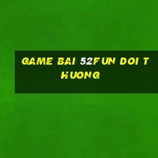 game bai 52fun doi thuong