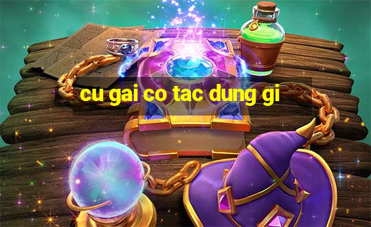 cu gai co tac dung gi