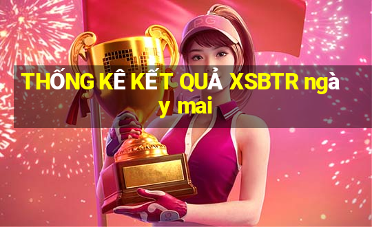 THỐNG KÊ KẾT QUẢ XSBTR ngày mai