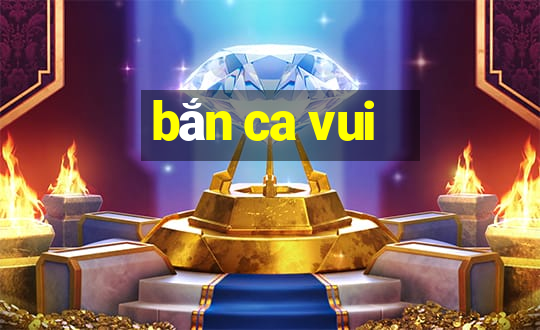 bắn ca vui