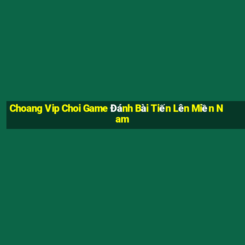 Choang Vip Choi Game Đánh Bài Tiến Lên Miền Nam