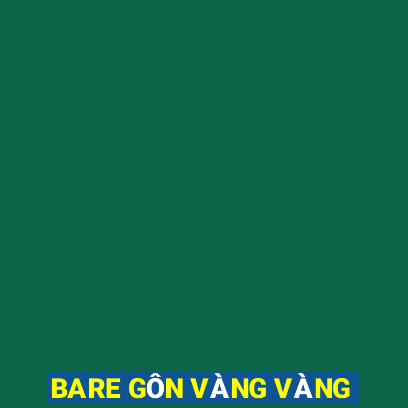 BARE GÔN VÀNG VÀNG