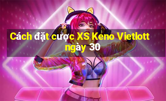 Cách đặt cược XS Keno Vietlott ngày 30