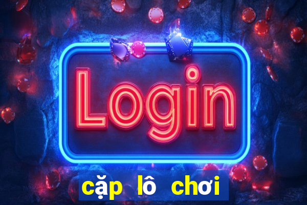 cặp lô chơi nhiều nhất ngày hôm nay