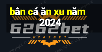 bắn cá ăn xu năm 2024