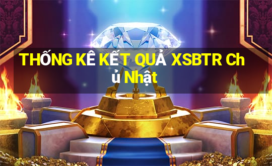 THỐNG KÊ KẾT QUẢ XSBTR Chủ Nhật