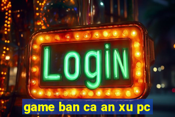 game ban ca an xu pc