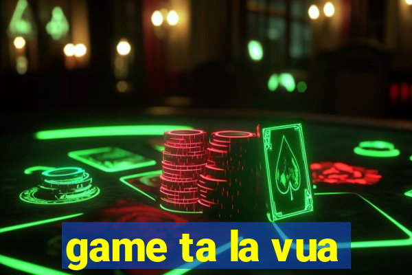 game ta la vua