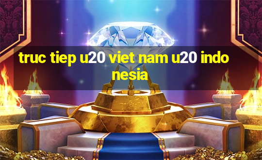 truc tiep u20 viet nam u20 indonesia