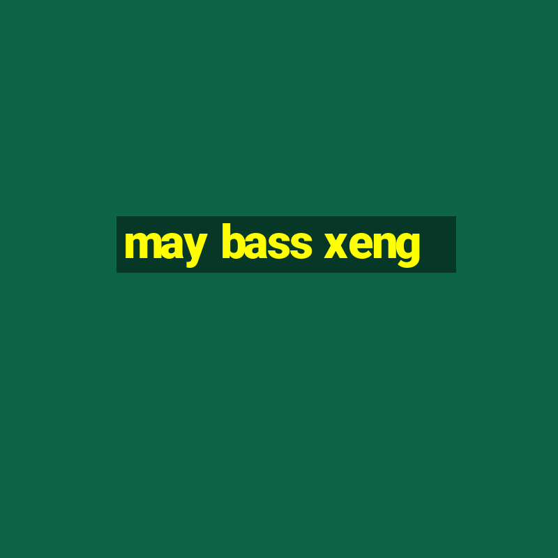 may bass xeng