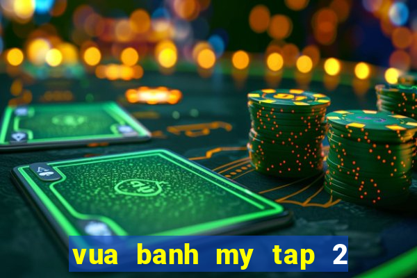 vua banh my tap 2 phim bat hu