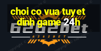 choi co vua tuyet dinh game 24h