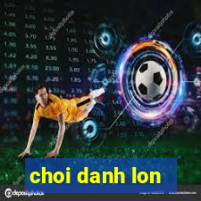 choi danh lon