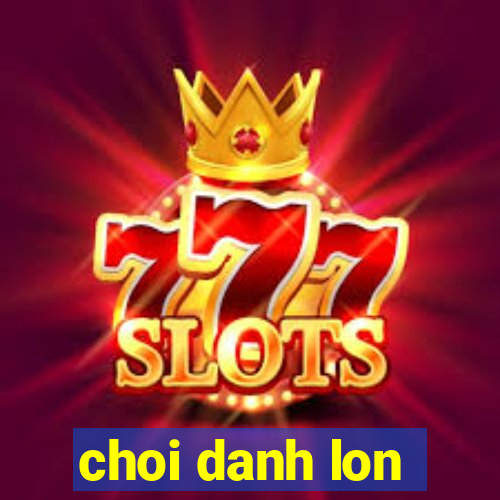 choi danh lon