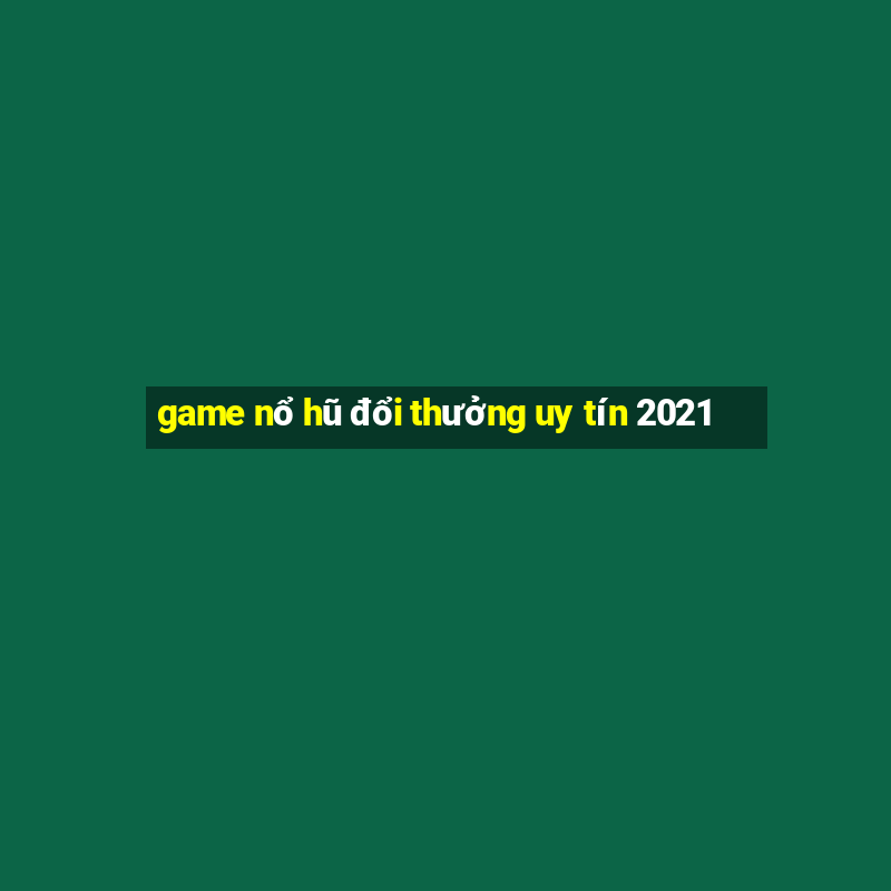 game nổ hũ đổi thưởng uy tín 2021