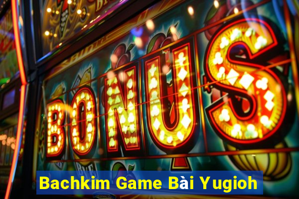 Bachkim Game Bài Yugioh