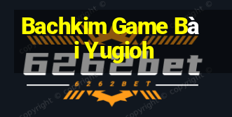 Bachkim Game Bài Yugioh