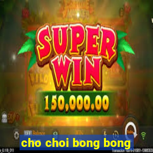 cho choi bong bong