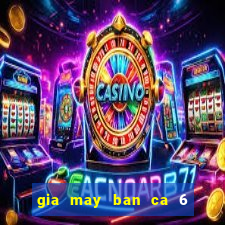 gia may ban ca 6 nguoi choi