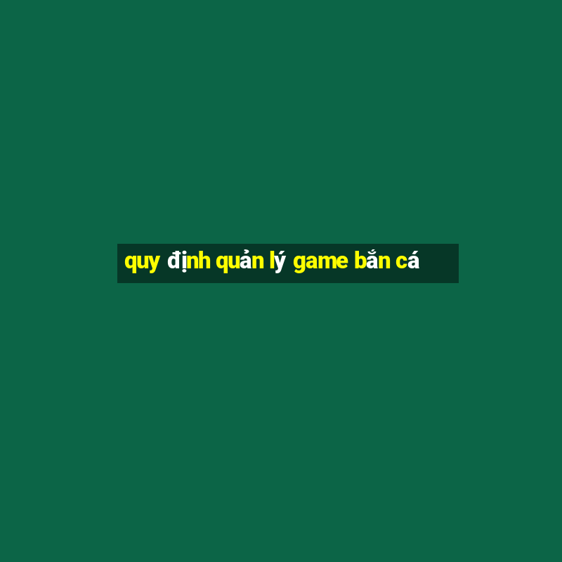 quy định quản lý game bắn cá