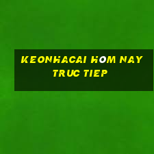 keonhacai hôm nay truc tiep