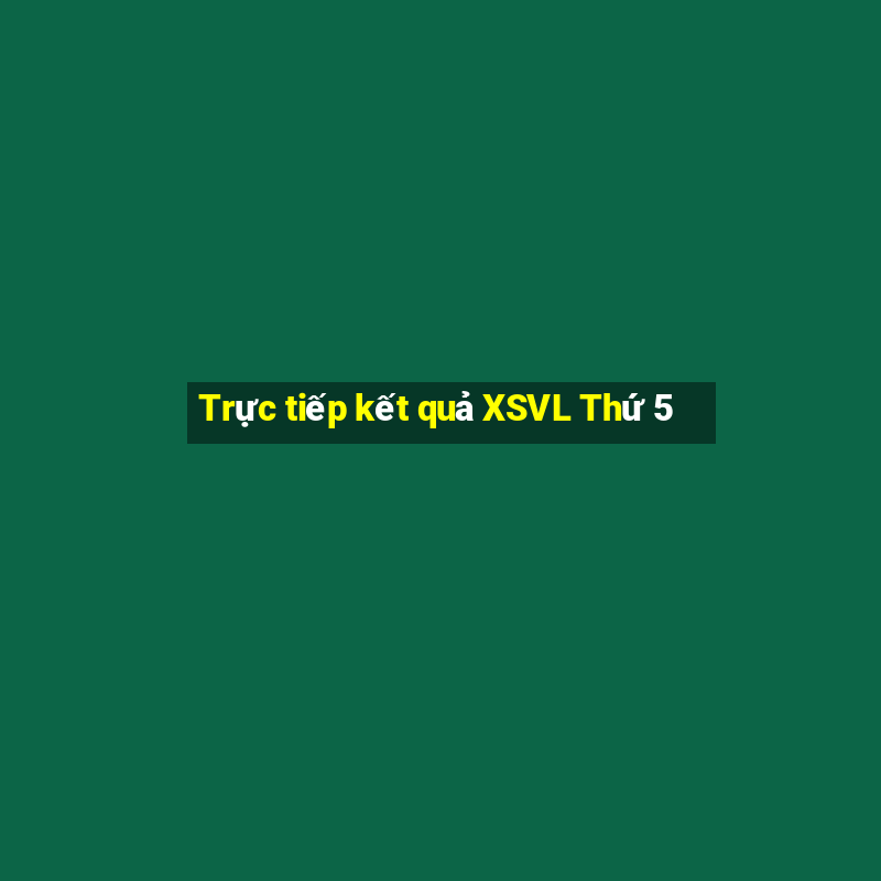 Trực tiếp kết quả XSVL Thứ 5