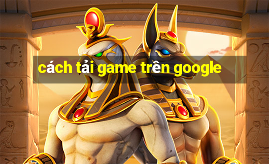 cách tải game trên google