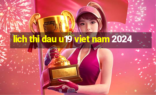 lich thi dau u19 viet nam 2024