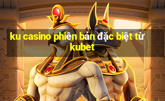 ku casino phiên bản đặc biệt từ kubet