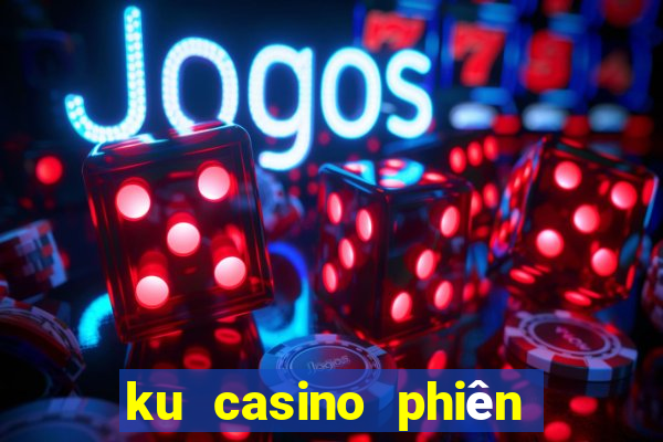 ku casino phiên bản đặc biệt từ kubet