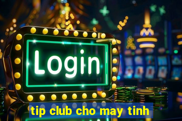 tip club cho may tinh