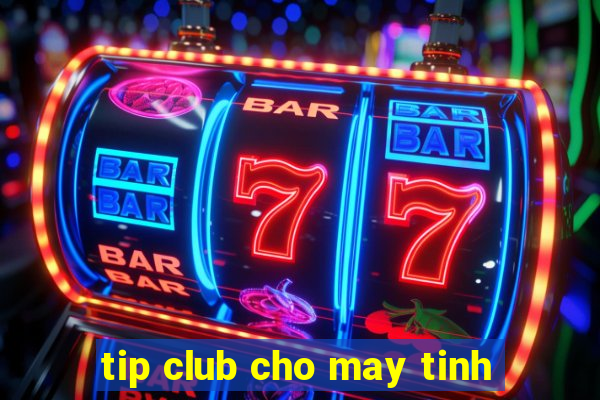 tip club cho may tinh