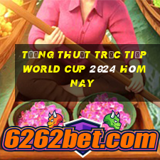 tường thuật trực tiếp world cup 2024 hôm nay