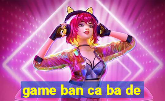 game ban ca ba de