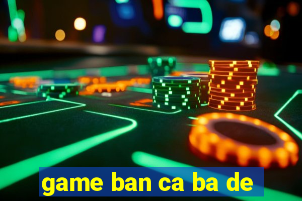 game ban ca ba de