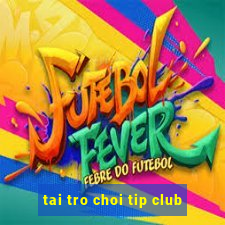 tai tro choi tip club