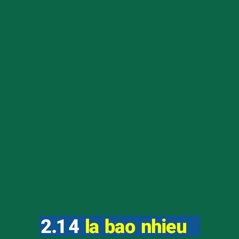 2.1 4 la bao nhieu