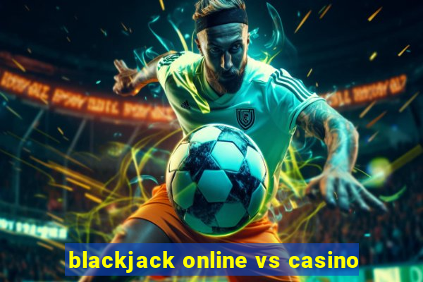 blackjack online vs casino