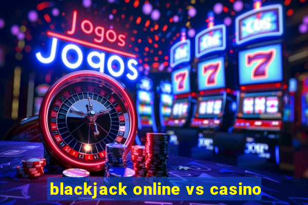 blackjack online vs casino