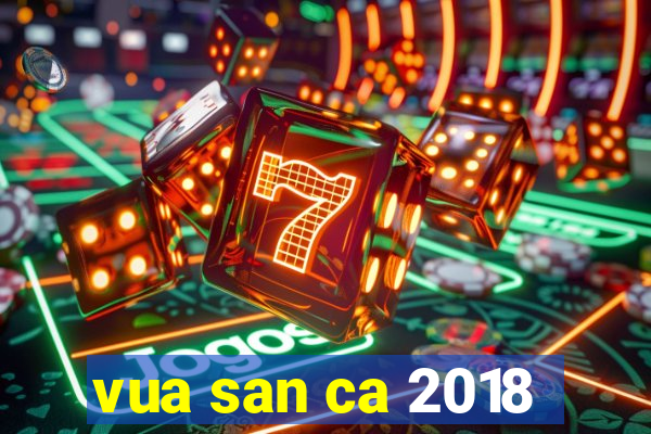 vua san ca 2018