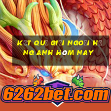 kết quả giải ngoại hạng anh hôm nay