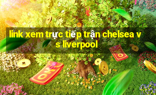 link xem trực tiếp trận chelsea vs liverpool