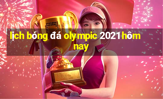 lịch bóng đá olympic 2021 hôm nay