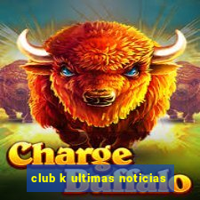 club k ultimas noticias