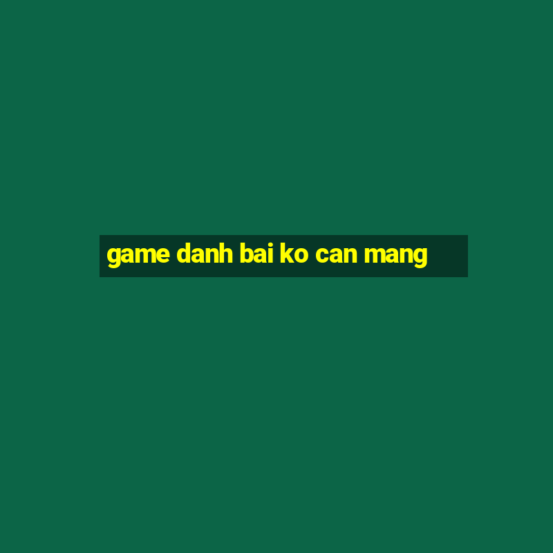 game danh bai ko can mang