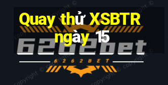 Quay thử XSBTR ngày 15