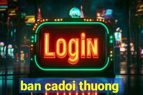 ban cadoi thuong