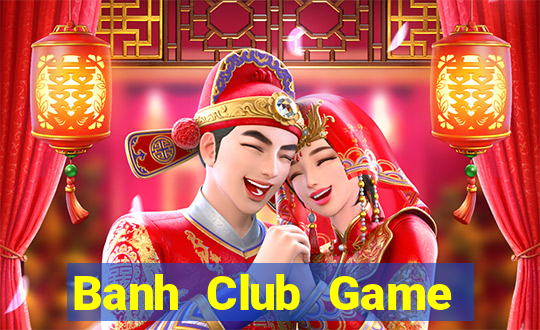 Banh Club Game Bài Đổi Thưởng Uy Tín