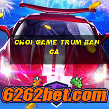 choi game trum ban ca