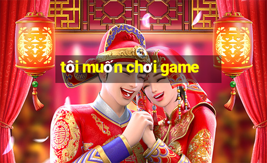 tôi muốn chơi game